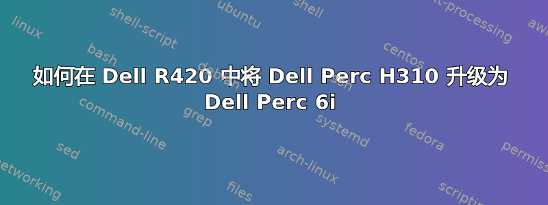 如何在 Dell R420 中将 Dell Perc H310 升级为 Dell Perc 6i