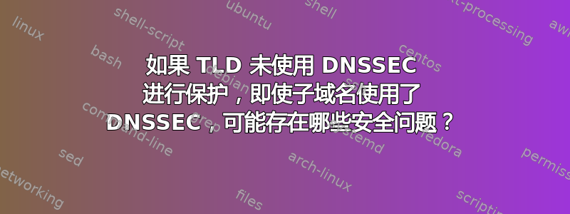 如果 TLD 未使用 DNSSEC 进行保护，即使子域名使用了 DNSSEC，可能存在哪些安全问题？