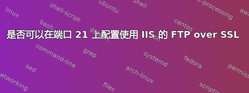 是否可以在端口 21 上配置使用 IIS 的 FTP over SSL 