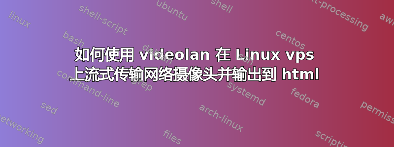 如何使用 videolan 在 Linux vps 上流式传输网络摄像头并输出到 html