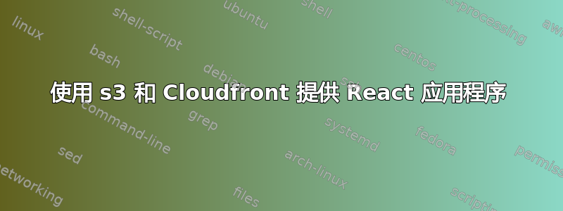 使用 s3 和 Cloudfront 提供 React 应用程序