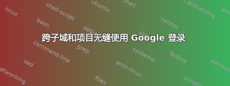 跨子域和项目无缝使用 Google 登录