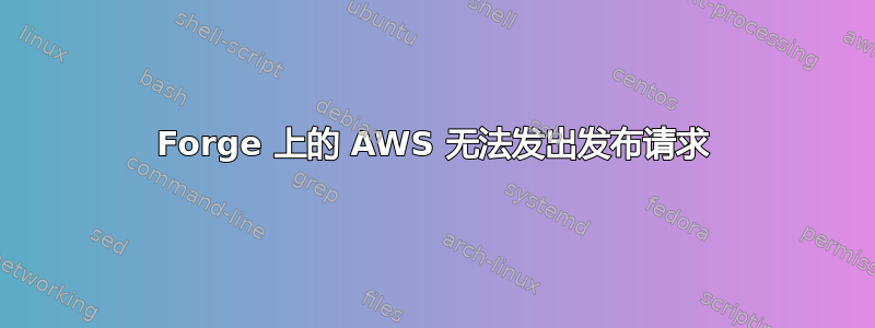 Forge 上的 AWS 无法发出发布请求