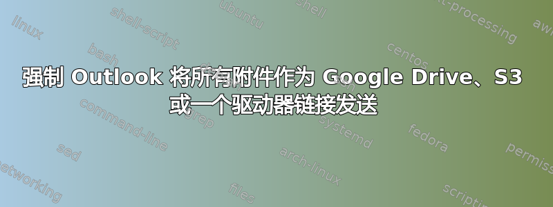 强制 Outlook 将所有附件作为 Google Drive、S3 或一个驱动器链接发送