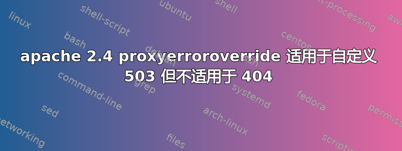 apache 2.4 proxyerroroverride 适用于自定义 503 但不适用于 404