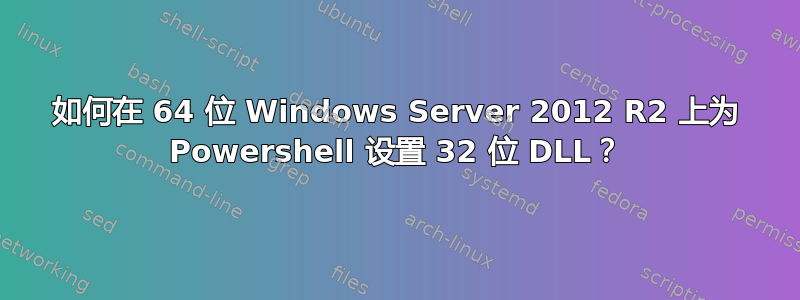 如何在 64 位 Windows Server 2012 R2 上为 Powershell 设置 32 位 DLL？