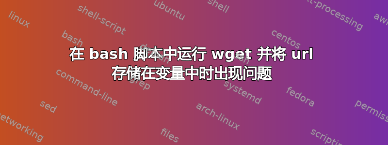 在 bash 脚本中运行 wget 并将 url 存储在变量中时出现问题