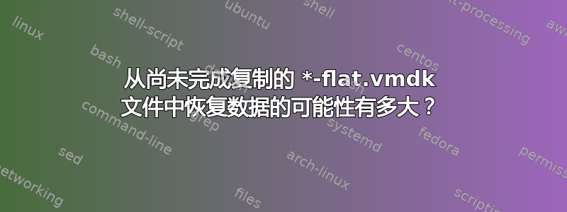 从尚未完成复制的 *-flat.vmdk 文件中恢复数据的可能性有多大？