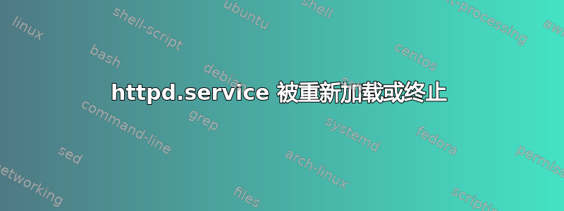 httpd.service 被重新加载或终止