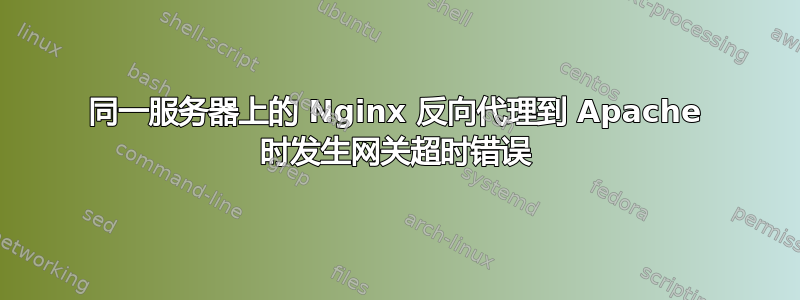 同一服务器上的 Nginx 反向代理到 Apache 时发生网关超时错误