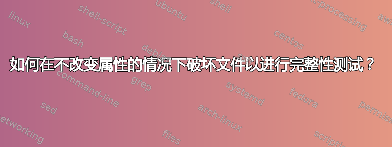 如何在不改变属性的情况下破坏文件以进行完整性测试？