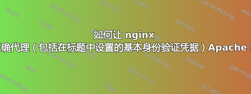 如何让 nginx 正确代理（包括在标题中设置的基本身份验证凭据）Apache？