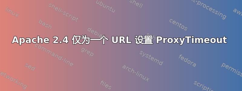 Apache 2.4 仅为一个 URL 设置 ProxyTimeout