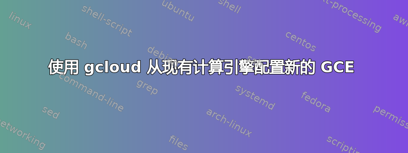 使用 gcloud 从现有计算引擎配置新的 GCE