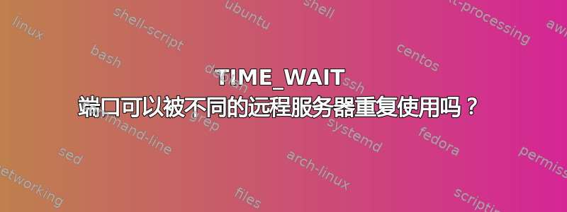 TIME_WAIT 端口可以被不同的远程服务器重复使用吗？