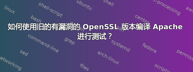 如何使用旧的有漏洞的 OpenSSL 版本编译 Apache 进行测试？