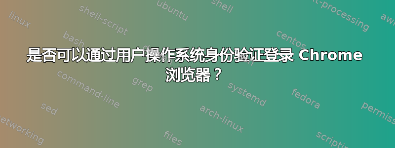 是否可以通过用户操作系统身份验证登录 Chrome 浏览器？