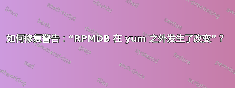 如何修复警告：“RPMDB 在 yum 之外发生了改变”？