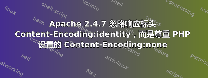 Apache 2.4.7 忽略响应标头 Content-Encoding:identity，而是尊重 PHP 设置的 Content-Encoding:none