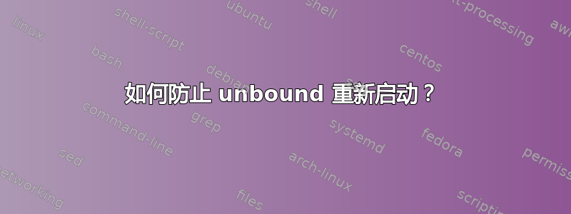 如何防止 unbound 重新启动？