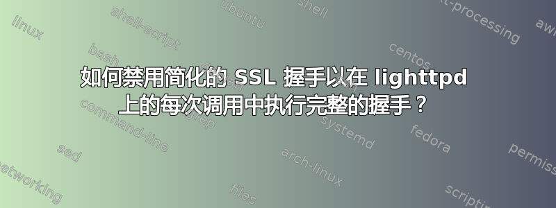 如何禁用简化的 SSL 握手以在 lighttpd 上的每次调用中执行完整的握手？