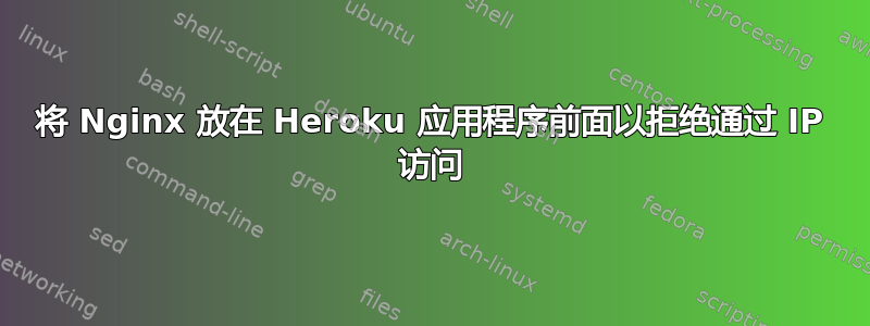 将 Nginx 放在 Heroku 应用程序前面以拒绝通过 IP 访问