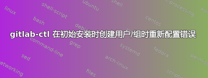 gitlab-ctl 在初始安装时创建用户/组时重新配置错误