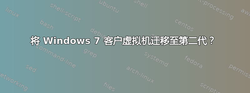 将 Windows 7 客户虚拟机迁移至第二代？