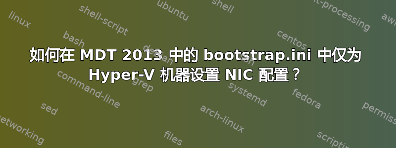 如何在 MDT 2013 中的 bootstrap.ini 中仅为 Hyper-V 机器设置 NIC 配置？