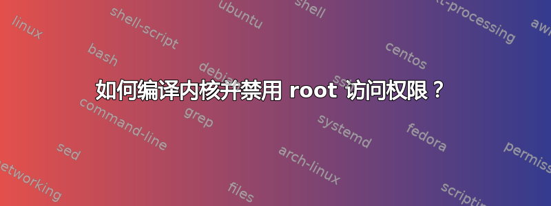 如何编译内核并禁用 root 访问权限？