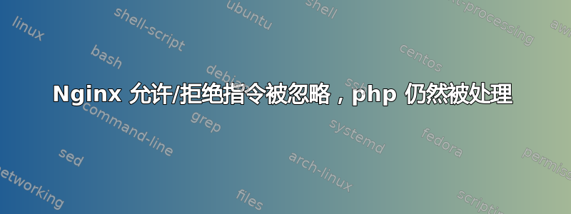 Nginx 允许/拒绝指令被忽略，php 仍然被处理