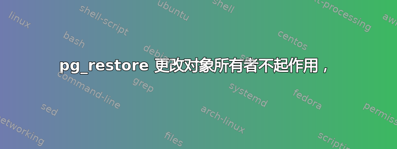 pg_restore 更改对象所有者不起作用，