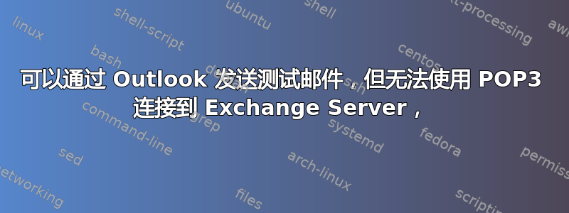 可以通过 Outlook 发送测试邮件，但无法使用 POP3 连接到 Exchange Server，