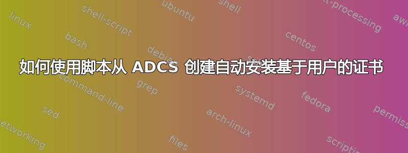 如何使用脚本从 ADCS 创建自动安装基于用户的证书