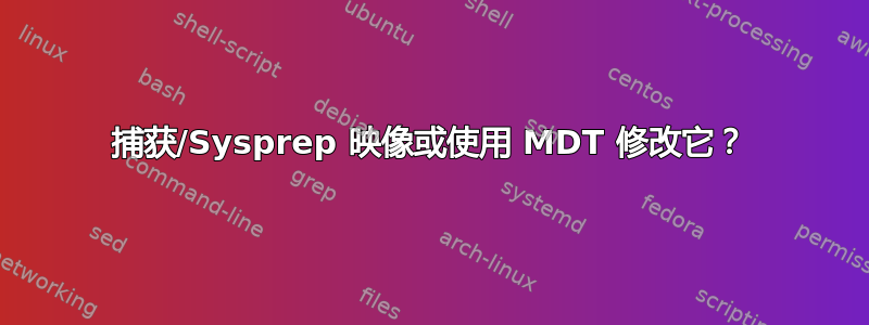 捕获/Sysprep 映像或使用 MDT 修改它？