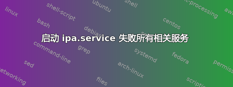 启动 ipa.service 失败所有相关服务