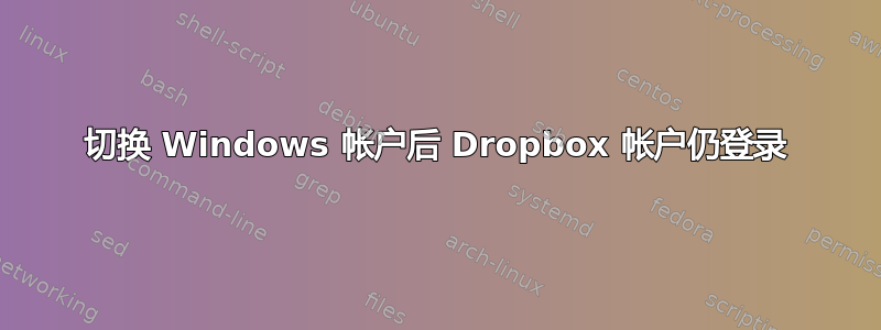 切换 Windows 帐户后 Dropbox 帐户仍登录