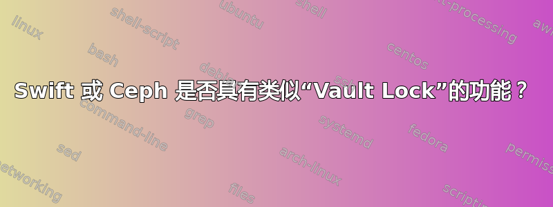 Swift 或 Ceph 是否具有类似“Vault Lock”的功能？