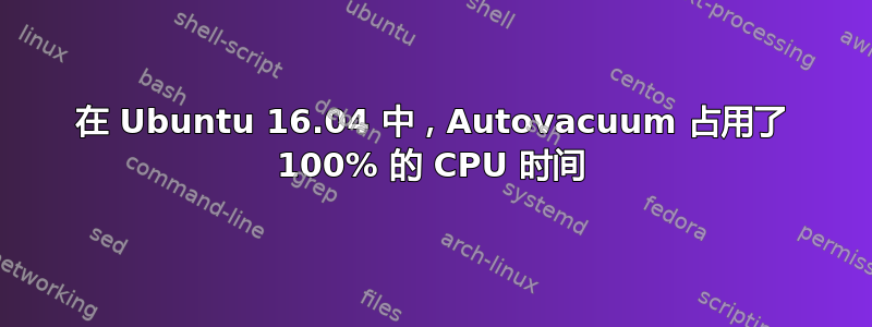 在 Ubuntu 16.04 中，Autovacuum 占用了 100% 的 CPU 时间