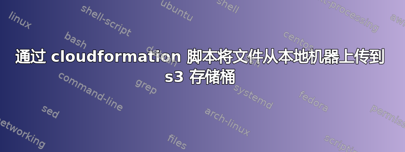 通过 cloudformation 脚本将文件从本地机器上传到 s3 存储桶