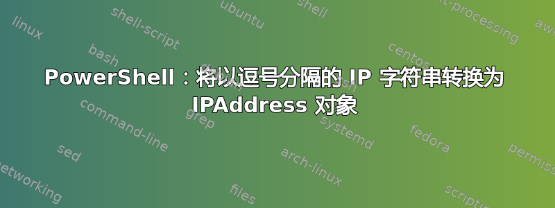 PowerShell：将以逗号分隔的 IP 字符串转换为 IPAddress 对象