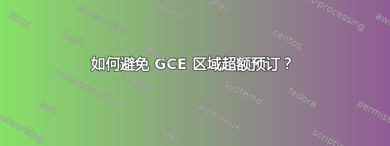 如何避免 GCE 区域超额预订？