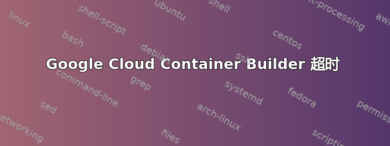 Google Cloud Container Builder 超时