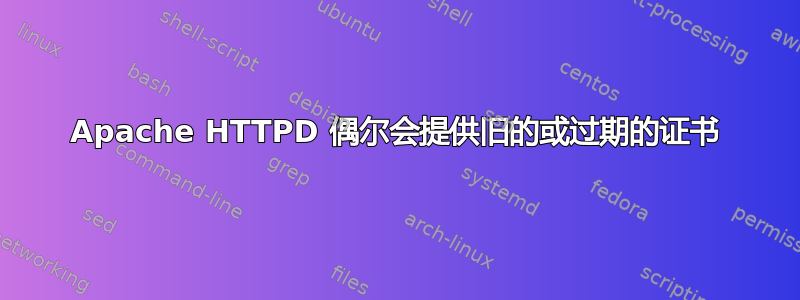 Apache HTTPD 偶尔会提供旧的或过期的证书