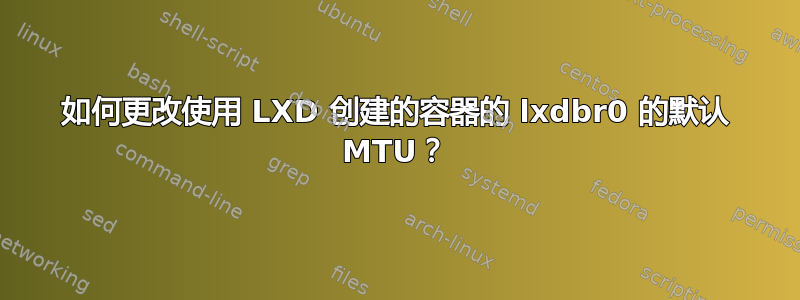 如何更改使用 LXD 创建的容器的 lxdbr0 的默认 MTU？