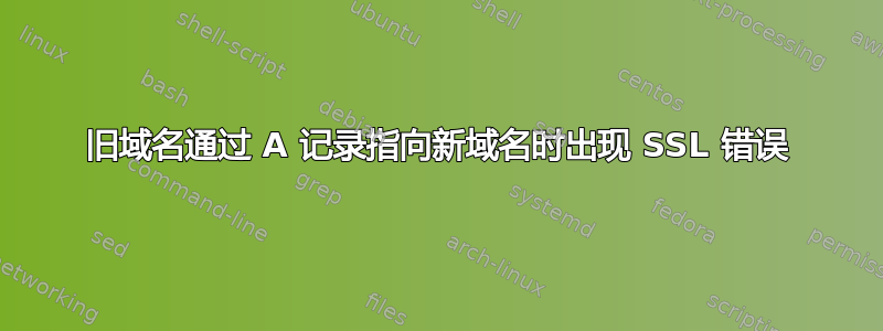 旧域名通过 A 记录指向新域名时出现 SSL 错误