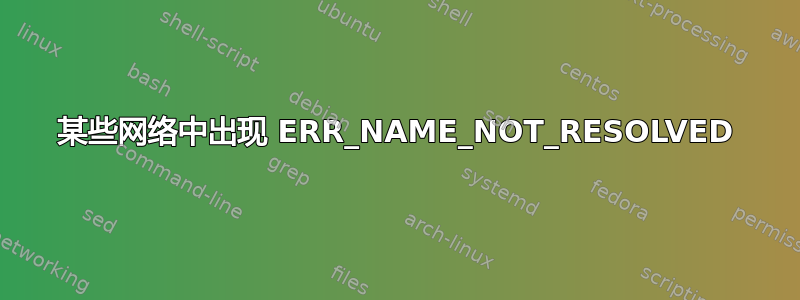 某些网络中出现 ERR_NAME_NOT_RESOLVED