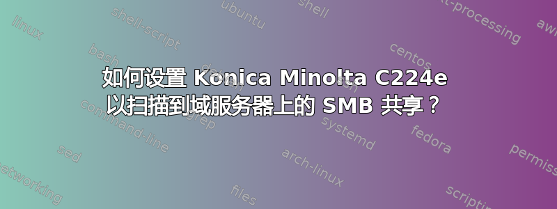 如何设置 Konica Minolta C224e 以扫描到域服务器上的 SMB 共享？