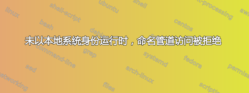 未以本地系统身份运行时，命名管道访问被拒绝