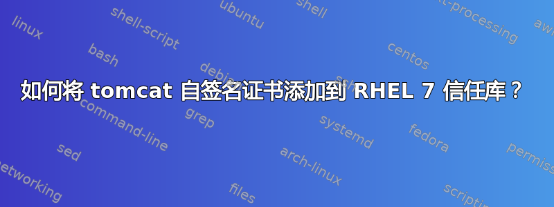 如何将 tomcat 自签名证书添加到 RHEL 7 信任库？